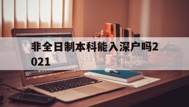 非全日制本科能入深户吗2021(2021年非全日制大专能入深户吗)