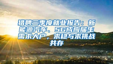 猎聘三季度就业报告：新能源汽车、5G成应届生需求大户，求稳与求挑战共存