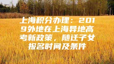 上海积分办理：2019外地在上海异地高考新政策，随迁子女报名时间及条件