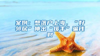 案例：想落户上海，“好邻居”伸出“援手”骗钱财