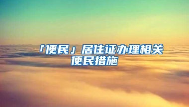 「便民」居住证办理相关便民措施→