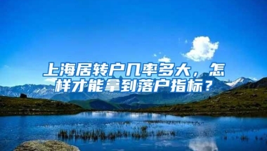 上海居转户几率多大，怎样才能拿到落户指标？