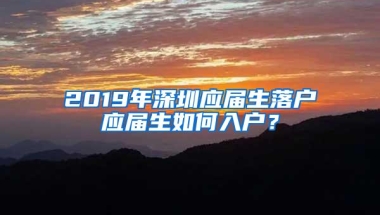 2019年深圳应届生落户应届生如何入户？