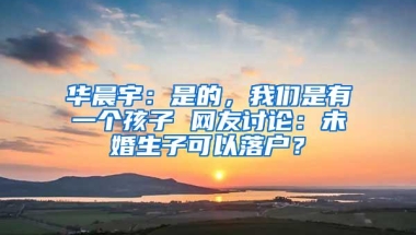 华晨宇：是的，我们是有一个孩子 网友讨论：未婚生子可以落户？