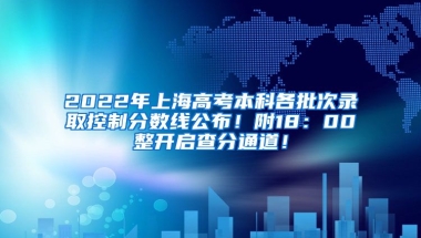 2022年上海高考本科各批次录取控制分数线公布！附18：00整开启查分通道！