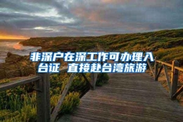 非深户在深工作可办理入台证 直接赴台湾旅游