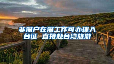 非深户在深工作可办理入台证 直接赴台湾旅游