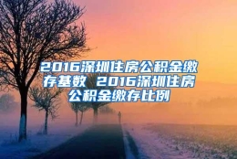 2016深圳住房公积金缴存基数 2016深圳住房公积金缴存比例