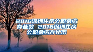 2016深圳住房公积金缴存基数 2016深圳住房公积金缴存比例