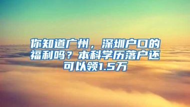 你知道广州，深圳户口的福利吗？本科学历落户还可以领1.5万