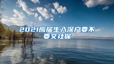 2021应届生入深户要不要交社保