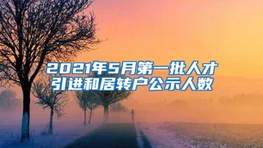 2021年5月第一批人才引进和居转户公示人数