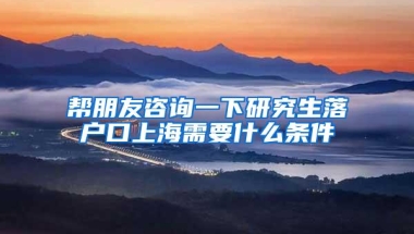 帮朋友咨询一下研究生落户口上海需要什么条件