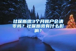 社保断缴3个月账户会清零吗？社保断缴有什么影响？