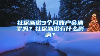 社保断缴3个月账户会清零吗？社保断缴有什么影响？