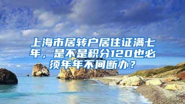 上海市居转户居住证满七年，是不是积分120也必须年年不间断办？