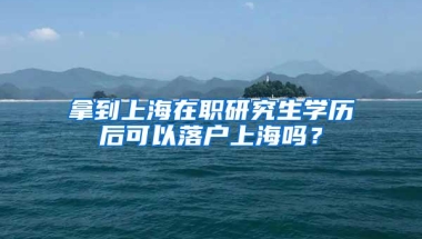 拿到上海在职研究生学历后可以落户上海吗？