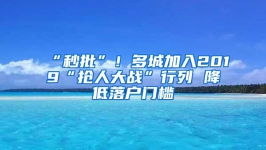 “秒批”！多城加入2019“抢人大战”行列 降低落户门槛