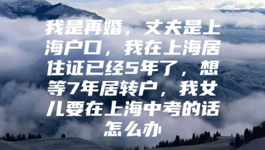 我是再婚，丈夫是上海户口，我在上海居住证已经5年了，想等7年居转户，我女儿要在上海中考的话怎么办