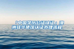 「中国学历公证认证」澳洲驻华使馆认证办理流程