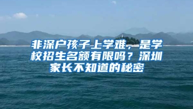 非深户孩子上学难，是学校招生名额有限吗？深圳家长不知道的秘密