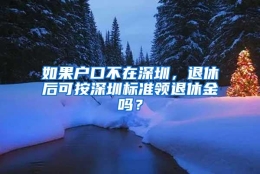 如果户口不在深圳，退休后可按深圳标准领退休金吗？