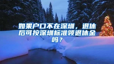 如果户口不在深圳，退休后可按深圳标准领退休金吗？