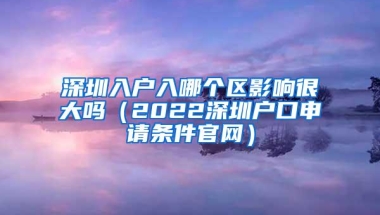 深圳入户入哪个区影响很大吗（2022深圳户口申请条件官网）