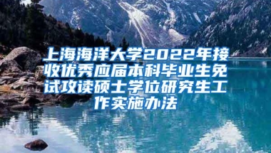 上海海洋大学2022年接收优秀应届本科毕业生免试攻读硕士学位研究生工作实施办法