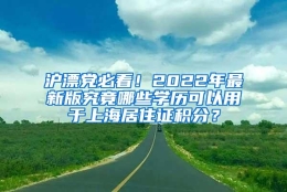 沪漂党必看！2022年最新版究竟哪些学历可以用于上海居住证积分？