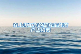 在上海工作的研究生能落户上海吗