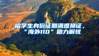 留学生身份证期满难换证，“海外110”助力解忧