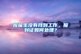 应届生没有找到工作，报到证如何处理？