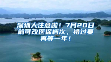 深圳人注意啦！7月20日前可改医保档次，错过要再等一年！