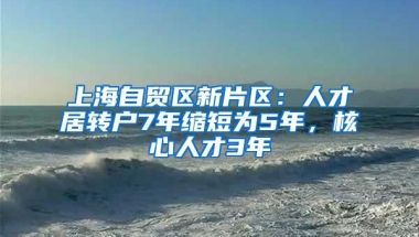 上海自贸区新片区：人才居转户7年缩短为5年，核心人才3年