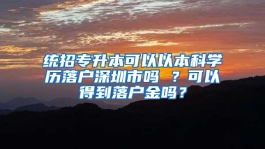 统招专升本可以以本科学历落户深圳市吗 ？可以得到落户金吗？