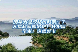 加拿大急改移民政策：7大福利新规出炉！狂抢留学生！送枫叶卡