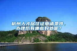 杭州人才居住证申请条件，办理后有哪些好处呢？