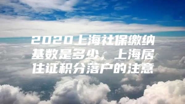 2020上海社保缴纳基数是多少，上海居住证积分落户的注意