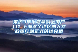 来沪3年半就拿到上海户口？上海这个地区的人才政策红利正式落地兑现