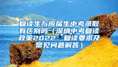 复读生与应届生中考录取有区别吗（深圳中考复读政策2022：复读要求及常见问题解答）