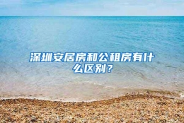 深圳安居房和公租房有什么区别？