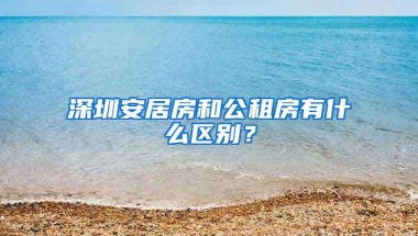 深圳安居房和公租房有什么区别？