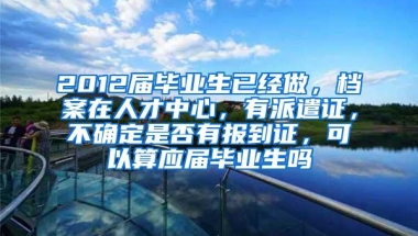 2012届毕业生已经做，档案在人才中心，有派遣证，不确定是否有报到证，可以算应届毕业生吗