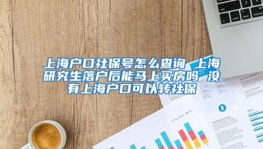 上海户口社保号怎么查询 上海研究生落户后能马上买房吗 没有上海户口可以转社保