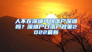 人不在深圳可以落户深圳吗？深圳户口落户政策2022最新