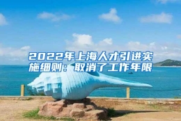 2022年上海人才引进实施细则：取消了工作年限