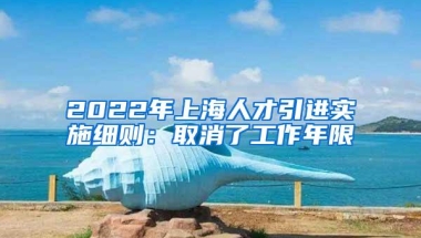 2022年上海人才引进实施细则：取消了工作年限