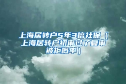 上海居转户5年3倍社保（上海居转户初审过了复审被拒概率）