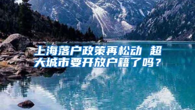 上海落户政策再松动 超大城市要开放户籍了吗？